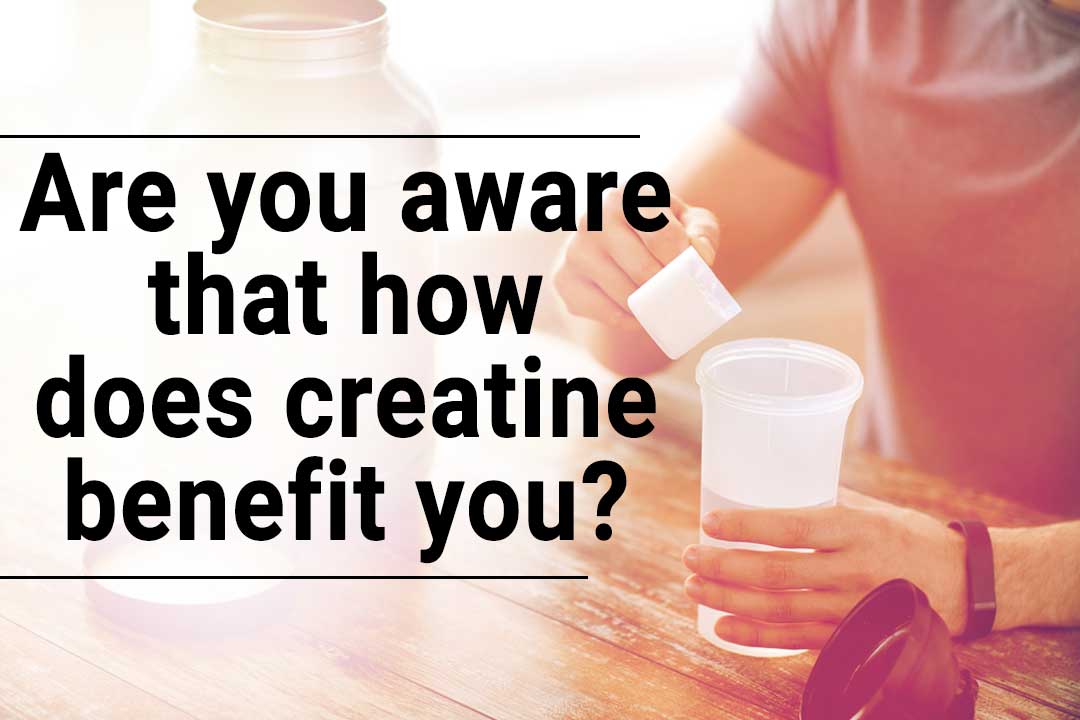 Are you aware that how does creatine benefit you?